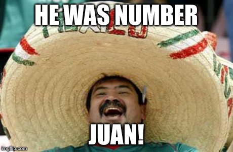 Happy Mexican | HE WAS NUMBER JUAN! | image tagged in happy mexican | made w/ Imgflip meme maker