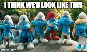 I THINK WE'D LOOK LIKE THIS | image tagged in smurfs | made w/ Imgflip meme maker