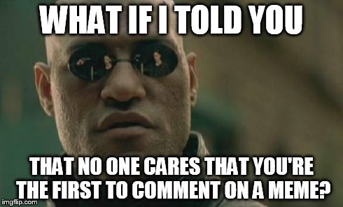 Matrix Morpheus Meme | WHAT IF I TOLD YOU THAT NO ONE CARES THAT YOU'RE THE FIRST TO COMMENT ON A MEME? | image tagged in memes,matrix morpheus | made w/ Imgflip meme maker