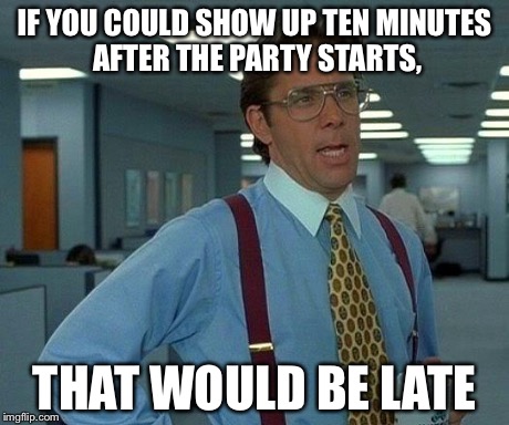 That Would Be Great Meme | IF YOU COULD SHOW UP TEN MINUTES AFTER THE PARTY STARTS, THAT WOULD BE LATE | image tagged in memes,that would be great | made w/ Imgflip meme maker