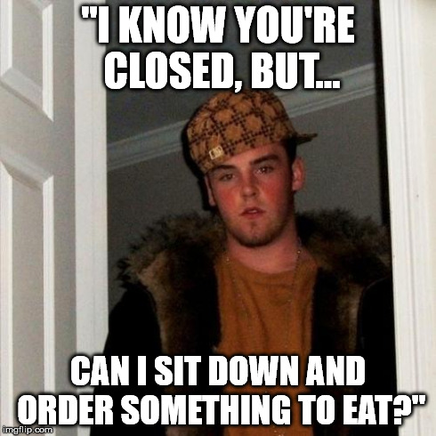 Scumbag Steve | "I KNOW YOU'RE CLOSED, BUT... CAN I SIT DOWN AND ORDER SOMETHING TO EAT?" | image tagged in memes,scumbag steve,AdviceAnimals | made w/ Imgflip meme maker