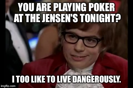 I Too Like To Live Dangerously Meme | YOU ARE PLAYING POKER AT THE JENSEN'S TONIGHT? I TOO LIKE TO LIVE DANGEROUSLY. | image tagged in memes,i too like to live dangerously | made w/ Imgflip meme maker