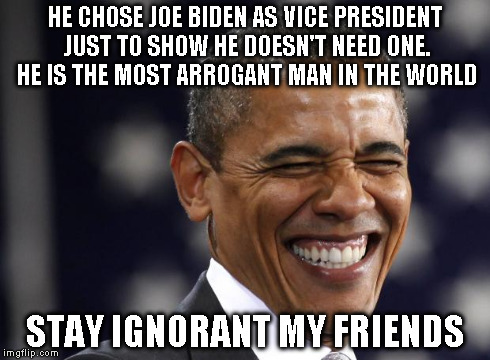 The Most Arrogant Man In The World | HE CHOSE JOE BIDEN AS VICE PRESIDENT JUST TO SHOW HE DOESN'T NEED ONE. HE IS THE MOST ARROGANT MAN IN THE WORLD STAY IGNORANT MY FRIENDS | image tagged in obama laughing riendo | made w/ Imgflip meme maker