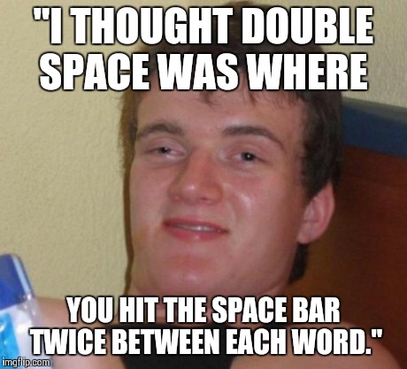 10 Guy Meme | "I THOUGHT DOUBLE SPACE WAS WHERE YOU HIT THE SPACE BAR TWICE BETWEEN EACH WORD." | image tagged in memes,10 guy | made w/ Imgflip meme maker