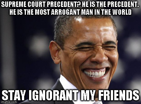 The Most Arrogant Man In The World | SUPREME COURT PRECEDENT? HE IS THE PRECEDENT. HE IS THE MOST ARROGANT MAN IN THE WORLD STAY IGNORANT MY FRIENDS | image tagged in obama laughing riendo | made w/ Imgflip meme maker