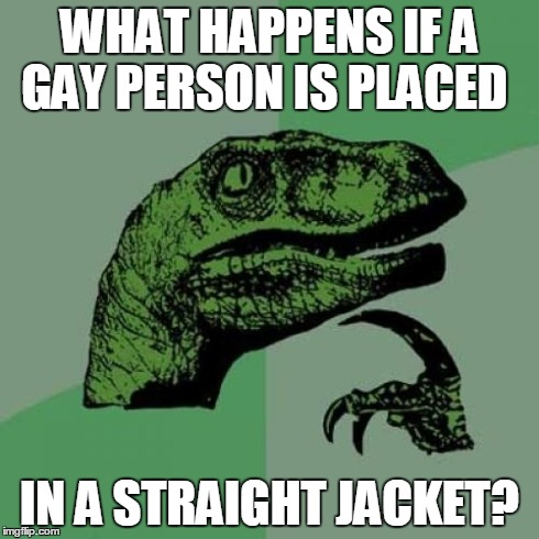 Philosoraptor | WHAT HAPPENS IF A GAY PERSON IS PLACED IN A STRAIGHT JACKET? | image tagged in memes,philosoraptor | made w/ Imgflip meme maker