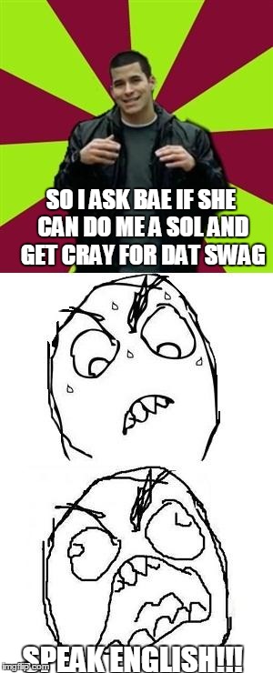 Speak english | SO I ASK BAE IF SHE CAN DO ME A SOL AND GET CRAY FOR DAT SWAG SPEAK ENGLISH!!! | image tagged in bae | made w/ Imgflip meme maker
