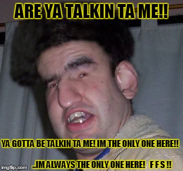 talkin | ARE YA TALKIN TA ME!! YA GOTTA BE TALKIN TA ME! IM THE ONLY ONE HERE!!                                                            ..IM ALWAY | image tagged in funny | made w/ Imgflip meme maker