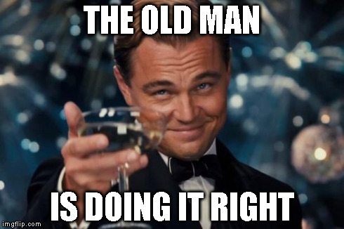 Leonardo Dicaprio Cheers Meme | THE OLD MAN IS DOING IT RIGHT | image tagged in memes,leonardo dicaprio cheers | made w/ Imgflip meme maker