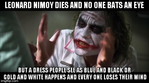 And everybody loses their minds | LEONARD NIMOY DIES AND NO ONE BATS AN EYE BUT A DRESS PEOPLE SEE AS BLUE AND BLACK OR GOLD AND WHITE HAPPENS AND EVERY ONE LOSES THEIR MIND | image tagged in memes,and everybody loses their minds | made w/ Imgflip meme maker