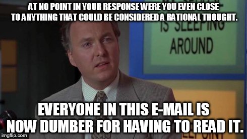 When that co-worker sends out an e-mail... | AT NO POINT IN YOUR RESPONSE WERE YOU EVEN CLOSE TO ANYTHING THAT COULD BE CONSIDERED A RATIONAL THOUGHT. EVERYONE IN THIS E-MAIL IS NOW DUM | image tagged in billy madison speech,memes | made w/ Imgflip meme maker