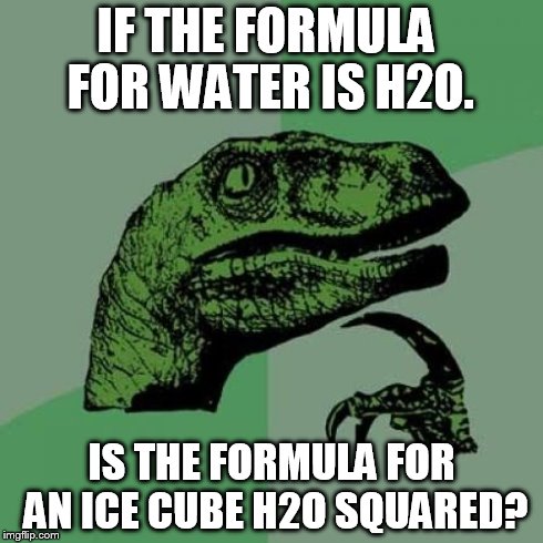 Philosoraptor Meme | IF THE FORMULA FOR WATER IS H2O. IS THE FORMULA FOR AN ICE CUBE H2O SQUARED? | image tagged in memes,philosoraptor | made w/ Imgflip meme maker