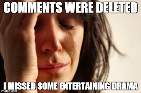 First World Problems | COMMENTS WERE DELETED I MISSED SOME ENTERTAINING DRAMA | image tagged in memes,first world problems | made w/ Imgflip meme maker