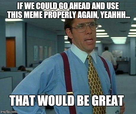 That Would Be Great | IF WE COULD GO AHEAD AND USE THIS MEME PROPERLY AGAIN, YEAHHH... THAT WOULD BE GREAT | image tagged in memes,that would be great | made w/ Imgflip meme maker