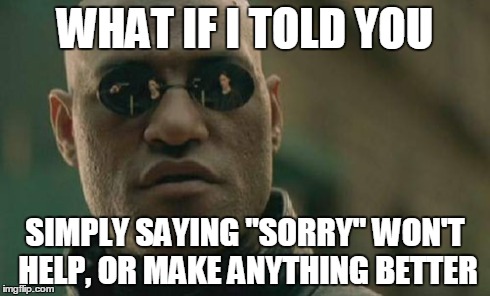 Matrix Morpheus | WHAT IF I TOLD YOU SIMPLY SAYING "SORRY" WON'T HELP, OR MAKE ANYTHING BETTER | image tagged in memes,matrix morpheus | made w/ Imgflip meme maker