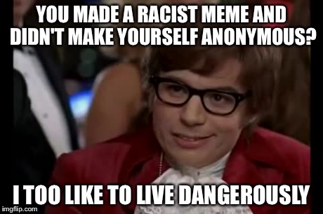 I Too Like To Live Dangerously | YOU MADE A RACIST MEME AND DIDN'T MAKE YOURSELF ANONYMOUS? I TOO LIKE TO LIVE DANGEROUSLY | image tagged in memes,i too like to live dangerously,funny,racist | made w/ Imgflip meme maker