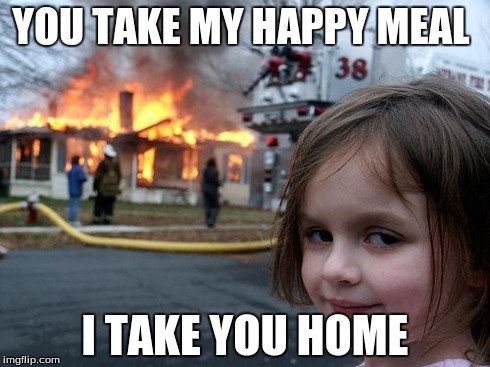 Disaster Girl Meme | YOU TAKE MY HAPPY MEAL I TAKE YOU HOME | image tagged in memes,disaster girl | made w/ Imgflip meme maker