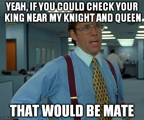 That Would be Check Mate | YEAH, IF YOU COULD CHECK YOUR KING NEAR MY KNIGHT AND QUEEN THAT WOULD BE MATE | image tagged in memes,that would be great,check mate,chess,mate,lundbergh | made w/ Imgflip meme maker