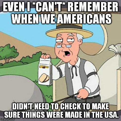 We need to fix this!!! | EVEN I *CAN'T* REMEMBER WHEN WE AMERICANS DIDN'T NEED TO CHECK TO MAKE SURE THINGS WERE MADE IN THE USA. | image tagged in memes,pepperidge farm remembers | made w/ Imgflip meme maker