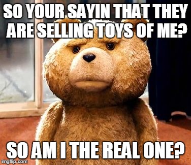 TED | SO YOUR SAYIN THAT THEY ARE SELLING TOYS OF ME? SO AM I THE REAL ONE? | image tagged in memes,ted | made w/ Imgflip meme maker