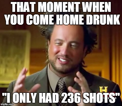 Ancient Aliens Meme | THAT MOMENT WHEN YOU COME HOME DRUNK "I ONLY HAD 236 SHOTS" | image tagged in memes,ancient aliens | made w/ Imgflip meme maker