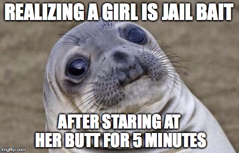 Awkward Moment Sealion | REALIZING A GIRL IS JAIL BAIT AFTER STARING AT HER BUTT FOR 5 MINUTES | image tagged in memes,awkward moment sealion | made w/ Imgflip meme maker