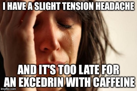 First World Problems Meme | I HAVE A SLIGHT TENSION HEADACHE AND IT'S TOO LATE FOR AN EXCEDRIN WITH CAFFEINE | image tagged in memes,first world problems | made w/ Imgflip meme maker
