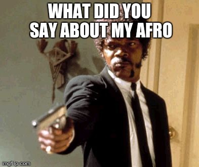Say That Again I Dare You Meme | WHAT DID YOU SAY ABOUT MY AFRO | image tagged in memes,say that again i dare you | made w/ Imgflip meme maker