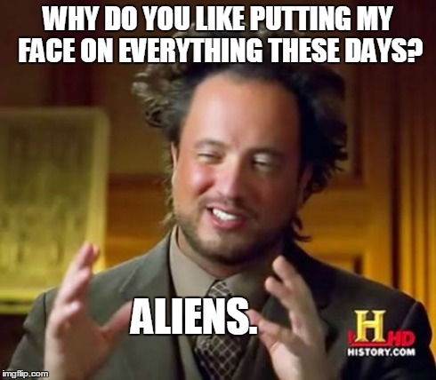 Ancient Aliens Meme | WHY DO YOU LIKE PUTTING MY FACE ON EVERYTHING THESE DAYS? ALIENS. | image tagged in memes,ancient aliens | made w/ Imgflip meme maker