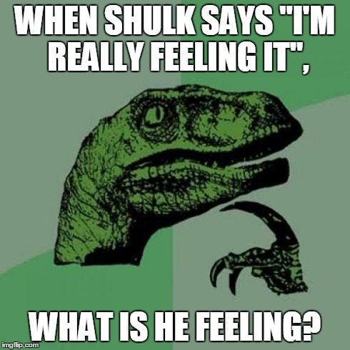 Philosoraptor | WHEN SHULK SAYS "I'M REALLY FEELING IT", WHAT IS HE FEELING? | image tagged in memes,philosoraptor | made w/ Imgflip meme maker