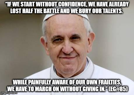 Pope Francis | “IF WE START WITHOUT CONFIDENCE, WE HAVE ALREADY LOST HALF THE BATTLE AND WE BURY OUR TALENTS. WHILE PAINFULLY AWARE OF OUR OWN FRAILTIES, W | image tagged in pope francis | made w/ Imgflip meme maker