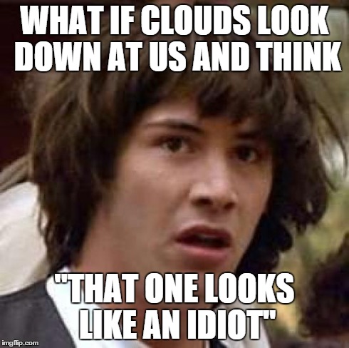 Conspiracy Keanu Meme | WHAT IF CLOUDS LOOK DOWN AT US AND THINK "THAT ONE LOOKS LIKE AN IDIOT" | image tagged in memes,conspiracy keanu | made w/ Imgflip meme maker