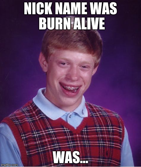 Bad Luck Brian Meme | NICK NAME WAS BURN ALIVE WAS... | image tagged in memes,bad luck brian | made w/ Imgflip meme maker