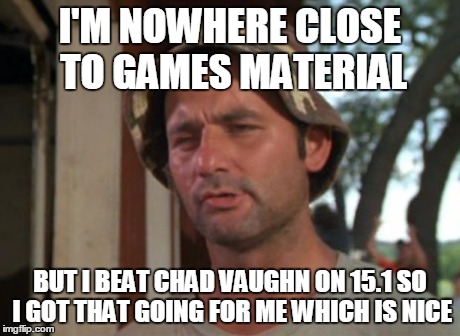 So I Got That Goin For Me Which Is Nice Meme | I'M NOWHERE CLOSE TO GAMES MATERIAL BUT I BEAT CHAD VAUGHN ON 15.1 SO I GOT THAT GOING FOR ME WHICH IS NICE | image tagged in memes,so i got that goin for me which is nice | made w/ Imgflip meme maker