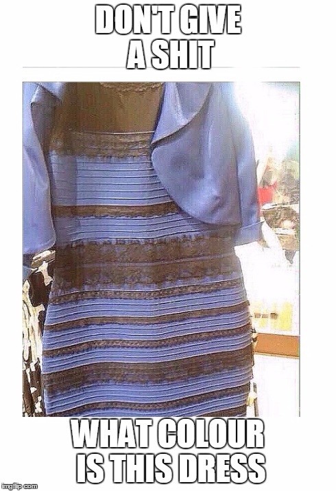 So annoyes with posts about this dress -.- | DON'T GIVE A SHIT WHAT COLOUR IS THIS DRESS | image tagged in the dress,dress,what color is this dress,what colour is this dress,jokes,annoying | made w/ Imgflip meme maker