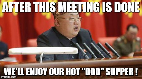AFTER THIS MEETING IS DONE WE'LL ENJOY OUR HOT "DOG" SUPPER ! | image tagged in jong-ding-dong,scumbag | made w/ Imgflip meme maker