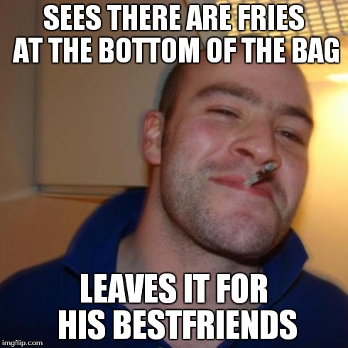 Good Guy Greg | SEES THERE ARE FRIES AT THE BOTTOM OF THE BAG LEAVES IT FOR HIS BESTFRIENDS | image tagged in memes,good guy greg | made w/ Imgflip meme maker