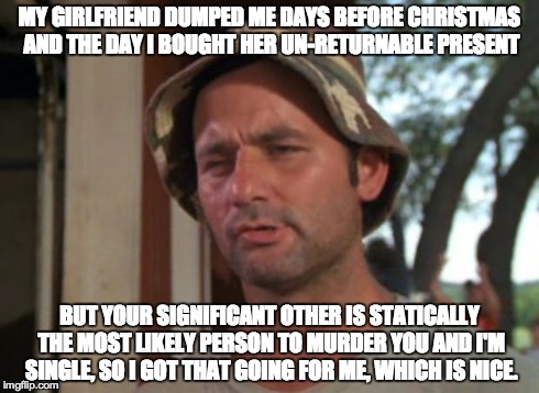 So I Got That Goin For Me Which Is Nice | MY GIRLFRIEND DUMPED ME DAYS BEFORE CHRISTMAS AND THE DAY I BOUGHT HER UN-RETURNABLE PRESENT BUT YOUR SIGNIFICANT OTHER IS STATICALLY THE MO | image tagged in memes,so i got that goin for me which is nice | made w/ Imgflip meme maker