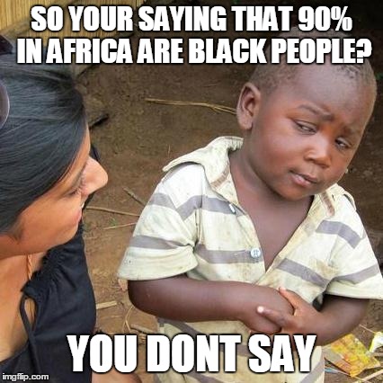 Third World Skeptical Kid | SO YOUR SAYING THAT 90% IN AFRICA ARE BLACK PEOPLE? YOU DONT SAY | image tagged in memes,third world skeptical kid | made w/ Imgflip meme maker