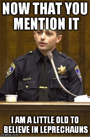 Police Officer Testifying | NOW THAT YOU MENTION IT I AM A LITTLE OLD TO BELIEVE IN LEPRECHAUNS | image tagged in memes,police officer testifying | made w/ Imgflip meme maker