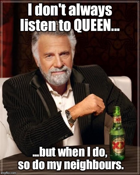 The Most Interesting Man In The World | I don't always listen to QUEEN... ...but when I do, so do my neighbours. | image tagged in memes,the most interesting man in the world | made w/ Imgflip meme maker