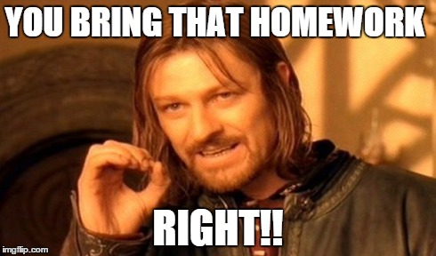 One Does Not Simply Meme | YOU BRING THAT HOMEWORK RIGHT!! | image tagged in memes,one does not simply | made w/ Imgflip meme maker