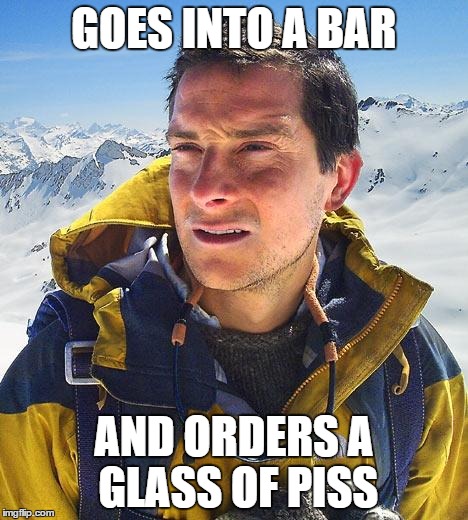 Bear Grylls | GOES INTO A BAR AND ORDERS A GLASS OF PISS | image tagged in memes,bear grylls | made w/ Imgflip meme maker