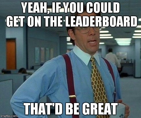 That Would Be Great Meme | YEAH, IF YOU COULD GET ON THE LEADERBOARD THAT'D BE GREAT | image tagged in memes,that would be great | made w/ Imgflip meme maker