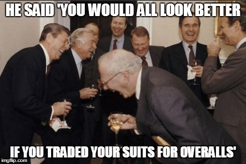 Laughing Men In Suits | HE SAID 'YOU WOULD ALL LOOK BETTER IF YOU TRADED YOUR SUITS FOR OVERALLS' | image tagged in memes,laughing men in suits | made w/ Imgflip meme maker