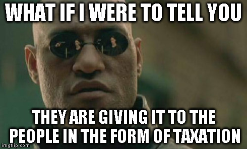 Matrix Morpheus Meme | WHAT IF I WERE TO TELL YOU THEY ARE GIVING IT TO THE PEOPLE IN THE FORM OF TAXATION | image tagged in memes,matrix morpheus | made w/ Imgflip meme maker