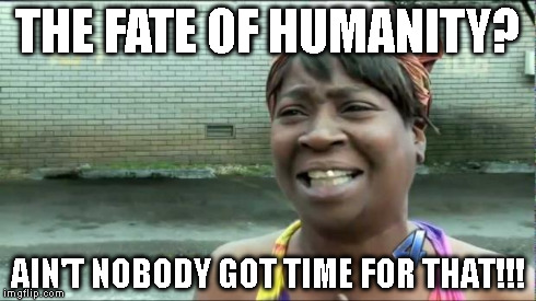 Ain't nobody got time for that. | THE FATE OF HUMANITY? AIN'T NOBODY GOT TIME FOR THAT!!! | image tagged in ain't nobody got time for that | made w/ Imgflip meme maker