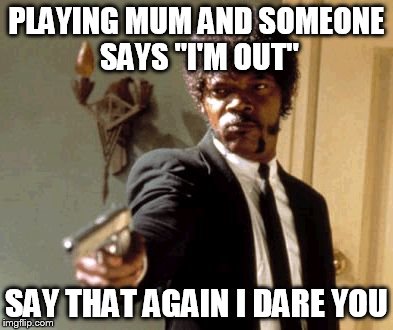 Say That Again I Dare You Meme | PLAYING MUM AND SOMEONE SAYS "I'M OUT" SAY THAT AGAIN I DARE YOU | image tagged in memes,say that again i dare you | made w/ Imgflip meme maker