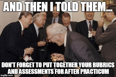 Laughing Men In Suits | AND THEN I TOLD THEM... DON'T FORGET TO PUT TOGETHER YOUR RUBRICS AND ASSESSMENTS FOR AFTER PRACTICUM | image tagged in memes,laughing men in suits | made w/ Imgflip meme maker