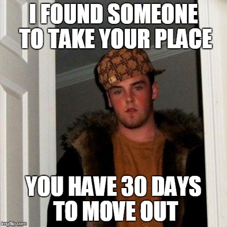 Scumbag Steve | I FOUND SOMEONE TO TAKE YOUR PLACE YOU HAVE 30 DAYS TO MOVE OUT | image tagged in memes,scumbag steve,AdviceAnimals | made w/ Imgflip meme maker